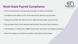 Multi-State Payroll Compliance
End-to-end payroll processing across multiple U.S. states and localities
Compliance with federal (FUTA, FICA), state (SUTA, SDI) and city-level laws
Filing of Forms 940, 941, 944, DE 9, W-2, 1099 and other region-specific forms
Pay stub generation, direct deposits, garnishments & overtime law compliance
I-9 verification, E-Verify, ACA, COBRA, family leave, paid leave, and disability programs
Real-time updates on jurisdiction-specific rules and tax code changes
 