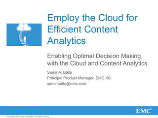 Employ the Cloud for
Efficient Content
Analytics
Enabling Optimal Decision Making
with the Cloud and Content Analytics
Samir A. Batla
Principal Product Manager, EMC IIG
samir.batla@emc.com

© Copyright 2011 EMC Corporation. All rights reserved.

1

 