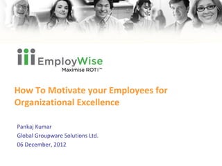How To Motivate your Employees for Organizational Excellence Pankaj Kumar Global Groupware Solutions Ltd. 06 December, 2012 