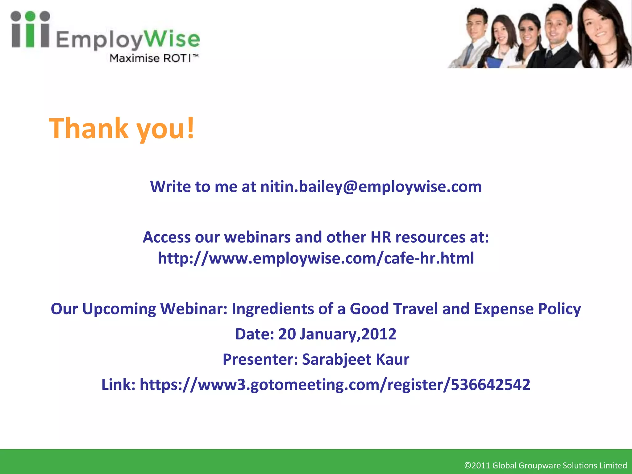 Thank you!
            Write to me at nitin.bailey@employwise.com

           Access our webinars and other HR resources at:
             http://www.employwise.com/cafe-hr.html

Our Upcoming Webinar: Ingredients of a Good Travel and Expense Policy
                        Date: 20 January,2012
                      Presenter: Sarabjeet Kaur
      Link: https://www3.gotomeeting.com/register/536642542



                                                     ©2011 Global Groupware Solutions Limited
                                                      ©2010 Global Groupware Solutions Ltd.
 