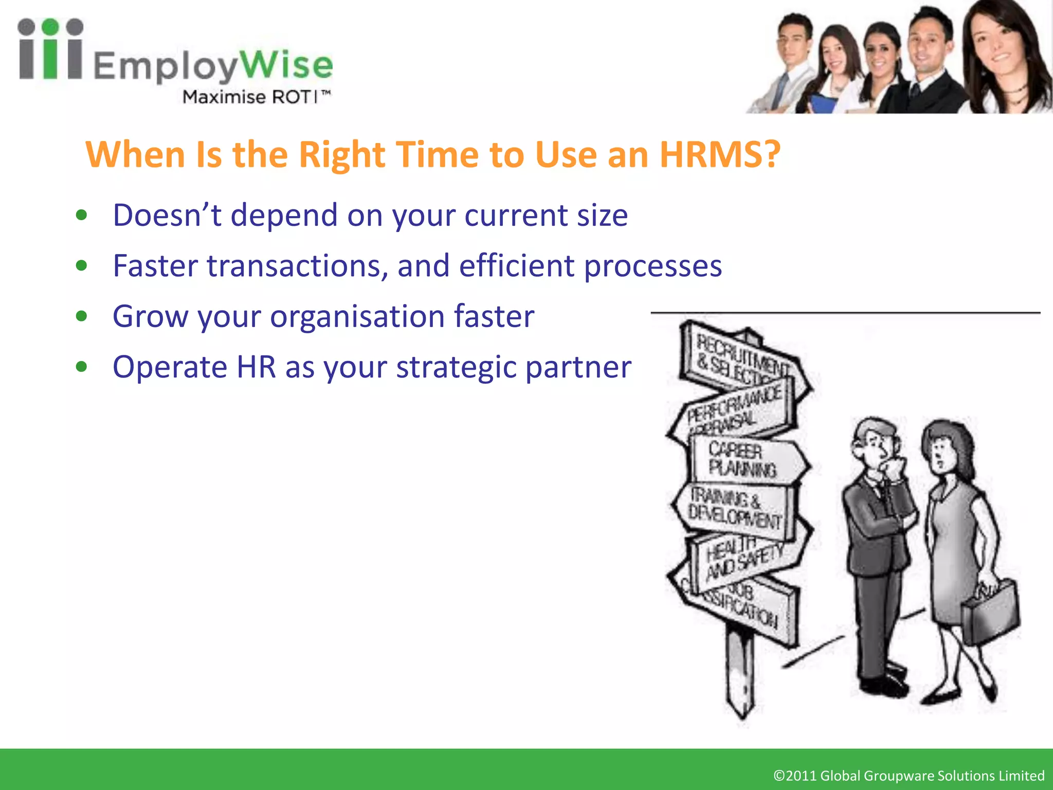 When Is the Right Time to Use an HRMS?
•   Doesn’t depend on your current size
•   Faster transactions, and efficient processes
•   Grow your organisation faster
•   Operate HR as your strategic partner




                                                   ©2011 Global Groupware Solutions Limited
                                                    ©2010 Global Groupware Solutions Ltd.
 