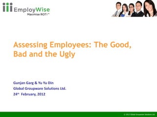 Assessing Employees: The Good, Bad and the Ugly   Gunjan Garg & Yu Yu Din Global Groupware Solutions Ltd. 24 th   February, 2012 