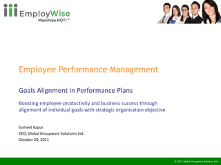 Employee Performance Management  Goals Alignment in Performance Plans Boosting employee productivity and business success through alignment of individual goals with strategic organisation objective Sumeet Kapur CEO, Global Groupware Solutions Ltd. October 20, 2011 