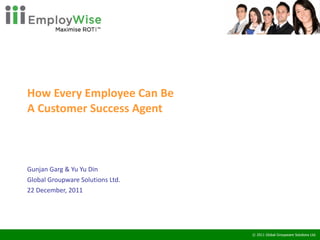 How Every Employee Can Be  A Customer Success Agent Gunjan Garg & Yu Yu Din Global Groupware Solutions Ltd. 22 December, 2011 