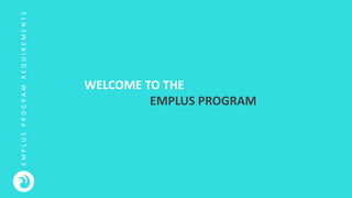 E
M
P
L
U
S
P
R
O
G
R
A
M
R
E
Q
U
I
R
E
M
E
N
T
S
WELCOME TO THE
EMPLUS PROGRAM
 