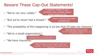 4© Copyright 2015 EMC Corporation. All rights reserved.
• “We’re not very visible.”
• “But we’ve never had a breach.”
• “The probability of this happening is so low that I’ll take my chances.”
Beware These Cop-Out Statements!
Forrester, “Understand The Business Impact And Cost Of A Breach” (Jan 2015) [60563]
It doesn’t matter if your company has a
widely known public brand or not
Don’t confuse luck with competence
It’s unlikely that anyone in the organization knows the
probability of certain security incidents happening
 