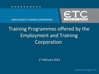 Training Programmes offered by the
Employment and Training
Corporation
1st
February 2013
 
