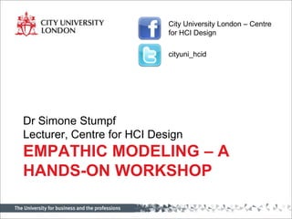 Empathic Modeling – a hands-on workshop Dr Simone Stumpf Lecturer, Centre for HCI Design City University London – Centre for HCI Design cityuni_hcid 