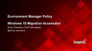 Environment Manager Policy
Windows 10 Migration Accelerator
Simon Townsend, Chief Technologist
@simon_townsend
 