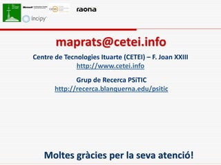 maprats@cetei.info
Centre de Tecnologies Ituarte (CETEI) – F. Joan XXIII
              http://www.cetei.info
              Grup de Recerca PSiTIC
       http://recerca.blanquerna.edu/psitic




   Moltes gràcies per la seva atenció!
 