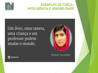 EXEMPLOS DE FORÇA,
INTELIGÊNCIA E SENSIBILIDADE
 
