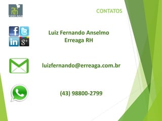 CONTATOS
Luiz Fernando Anselmo
Erreaga RH
luizfernando@erreaga.com.br
(43) 98800-2799
 