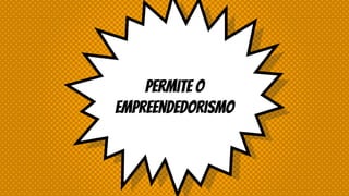 Permite o
empreendedorismo
 