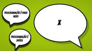 X
programação é para
nerd
programação é
Difícil
 