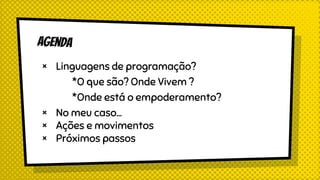 × Linguagens de programação?
*O que são? Onde Vivem ?
*Onde está o empoderamento?
× No meu caso...
× Ações e movimentos
× Próximos passos
 