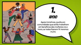 1.
Apoio
Apoie iniciativas, auxilie em
comunidades que estão trabalham
em benefícios das mulheres cis e
trans, se todas fizerem 1% teremos
muito
 