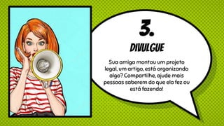 3.
Divulgue
Sua amiga montou um projeto
legal, um artigo, está organizando
algo? Compartilhe, ajude mais
pessoas saberem do que ela fez ou
está fazendo!
 