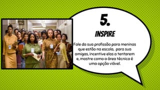 5.
Inspire
Fale da sua profissão para meninas
que estão na escola, para sua
amigas, incentive elas a tentarem
e, mostre como a área técnica é
uma opção viável.
 