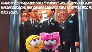 Muitas vezes precisamos ser a “primeira”, muitas vezes não vemos
nossos esforços, mas quando ajudamos umas as outras tudo iss
perde força.
 