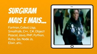 Place your screenshot here
Surgiram
mais e mais...
Fortran, Cobol, Lisp,
Smalltalk, C++, C#, Object
Pascal, Java, PHP, Python,
Ruby, Go, Node Js,
Elixir...etc..
 