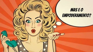 Mas e o
empoderamento?
 