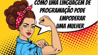 Como uma linguagem de
programação pode
empoderar
uma mulher
 
