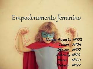 Empoderamento feminino
Nomes:Augusto Nº02
Cainan Nº04
Daniela Nº07
Gabrielly Nº10
Maria Nº23
Rebeca Nº27
 