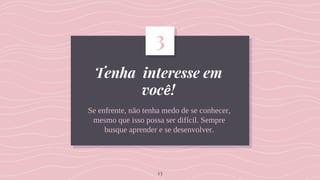 Tenha interesse em
você!
Se enfrente, não tenha medo de se conhecer,
mesmo que isso possa ser difícil. Sempre
busque aprender e se desenvolver.
3
13
 