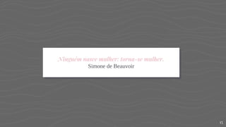 Ninguém nasce mulher: torna-se mulher.
Simone de Beauvoir
15
 