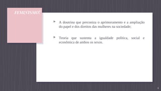 FEMINISMO!
▹ A doutrina que preconiza o aprimoramento e a ampliação
do papel e dos direitos das mulheres na sociedade;
▹ Teoria que sustenta a igualdade política, social e
econômica de ambos os sexos.
4
 