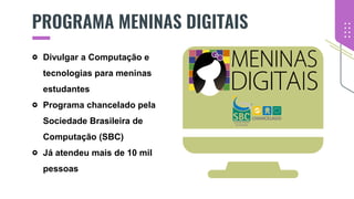 PROGRAMA MENINAS DIGITAIS
Divulgar a Computação e
tecnologias para meninas
estudantes
Programa chancelado pela
Sociedade Brasileira de
Computação (SBC)
Já atendeu mais de 10 mil
pessoas
 