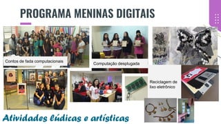 PROGRAMA MENINAS DIGITAIS
Contos de fada computacionais
Computação desplugada
Reciclagem de
lixo eletrônico
Atividades lúdicas e artísticas
 