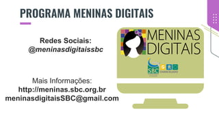 PROGRAMA MENINAS DIGITAIS
Mais Informações:
http://meninas.sbc.org.br
meninasdigitaisSBC@gmail.com
Redes Sociais:
@meninasdigitaissbc
 