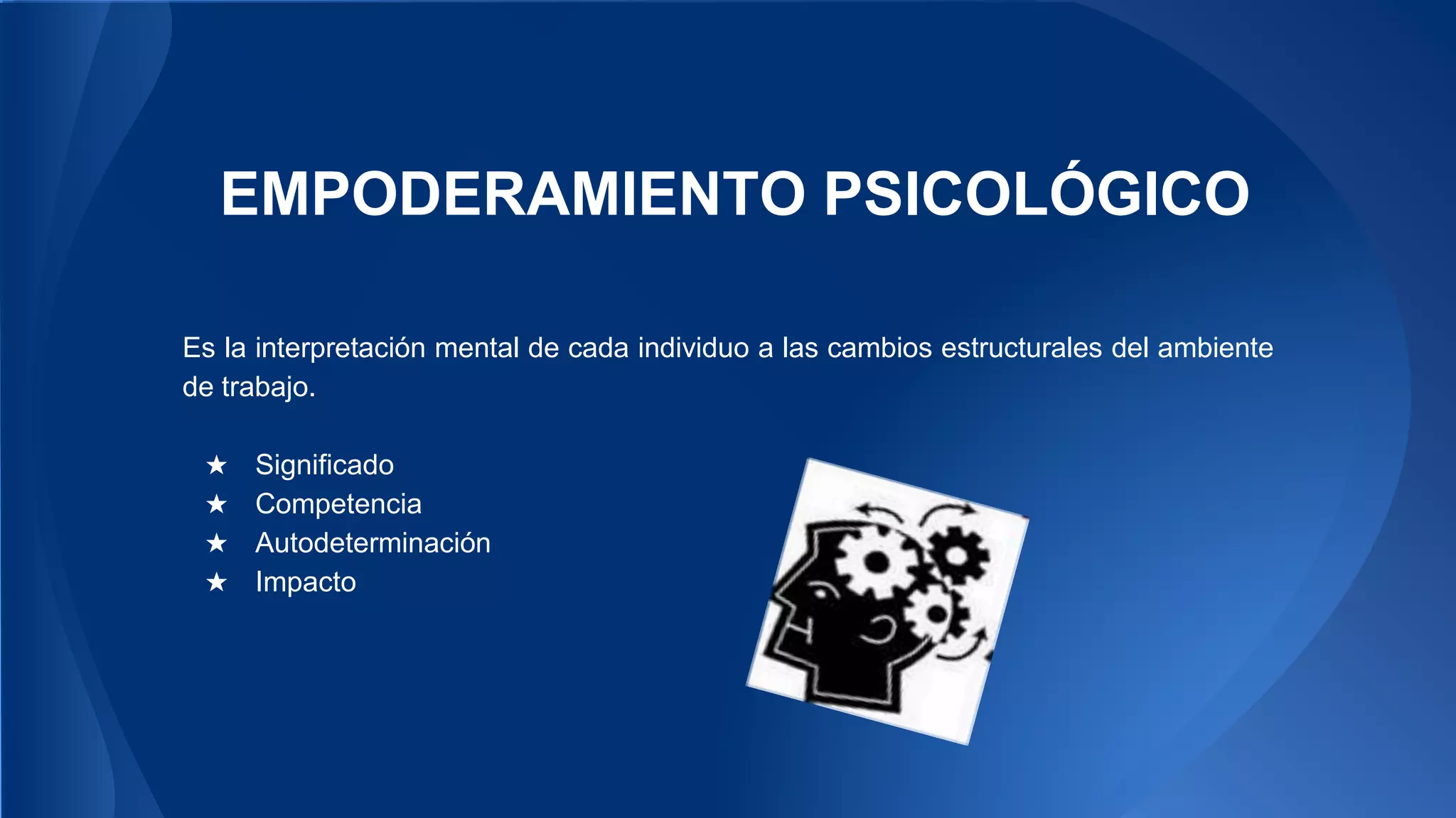EMPODERAMIENTO PSICOLÓGICO 
Es la interpretación mental de cada individuo a las cambios estructurales del ambiente 
de trabajo. 
★ Significado 
★ Competencia 
★ Autodeterminación 
★ Impacto 
 