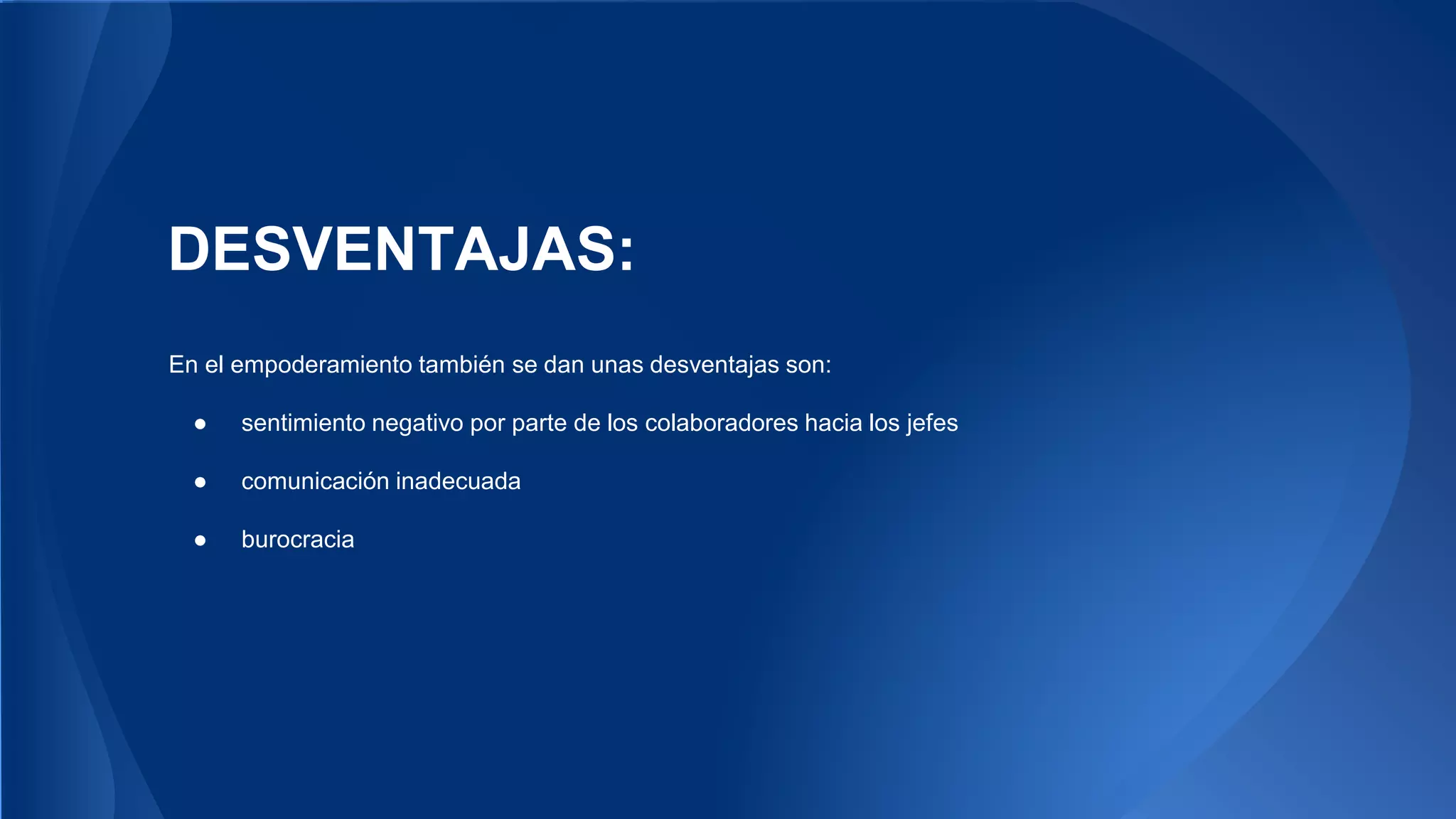 DESVENTAJAS: 
En el empoderamiento también se dan unas desventajas son: 
● sentimiento negativo por parte de los colaboradores hacia los jefes 
● comunicación inadecuada 
● burocracia 
 