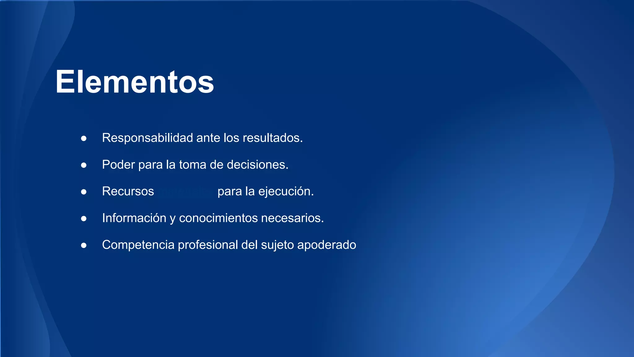 Elementos 
● Responsabilidad ante los resultados. 
● Poder para la toma de decisiones. 
● Recursos materiales para la ejecución. 
● Información y conocimientos necesarios. 
● Competencia profesional del sujeto apoderado 
 