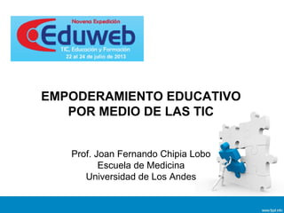 Prof. Joan Fernando Chipia Lobo
Escuela de Medicina
Universidad de Los Andes
EMPODERAMIENTO EDUCATIVO
POR MEDIO DE LAS TIC
 