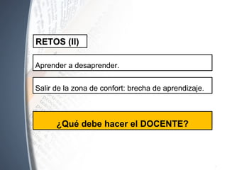 Aprender a desaprender.
RETOS (II)
Salir de la zona de confort: brecha de aprendizaje.
¿Qué debe hacer el DOCENTE?
 