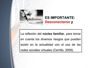 La reflexión del núcleo familiar, para tomar
en cuenta los diversos riesgos que pueden
existir en la actualidad con el uso de las
redes sociales virtuales (Cerrillo, 2009).
ES IMPORTANTE:
Desconectarse y
 