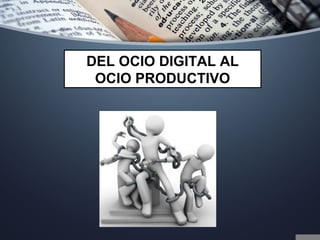DEL OCIO DIGITAL AL
OCIO PRODUCTIVO
 