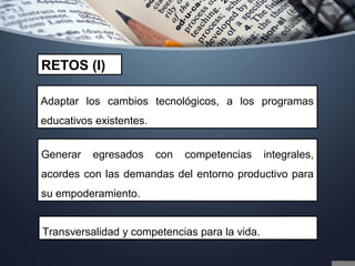 Adaptar los cambios tecnológicos, a los programas
educativos existentes.
RETOS (I)
Generar egresados con competencias integrales,
acordes con las demandas del entorno productivo para
su empoderamiento.
Transversalidad y competencias para la vida.
 