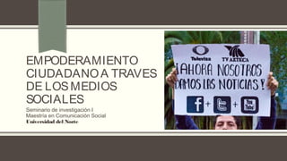 EMPODERAMIENTO
CIUDADANO A TRAVES
DE LOS MEDIOS
SOCIALES
Seminario de investigación I
Maestría en Comunicación Social
Universidad del Norte
 