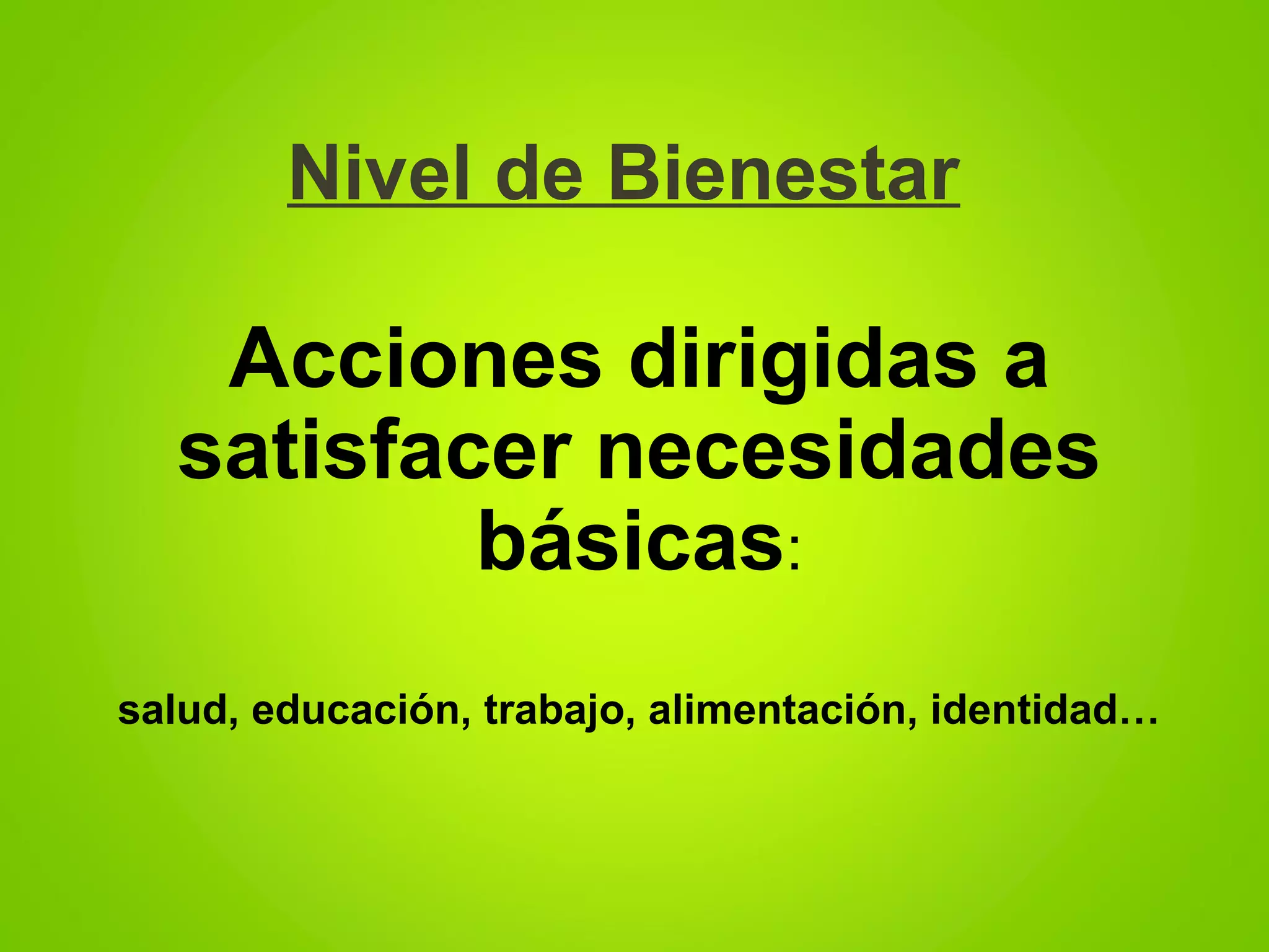 Nivel de Bienestar
Acciones dirigidas a
satisfacer necesidades
básicas:
salud, educación, trabajo, alimentación, identidad…