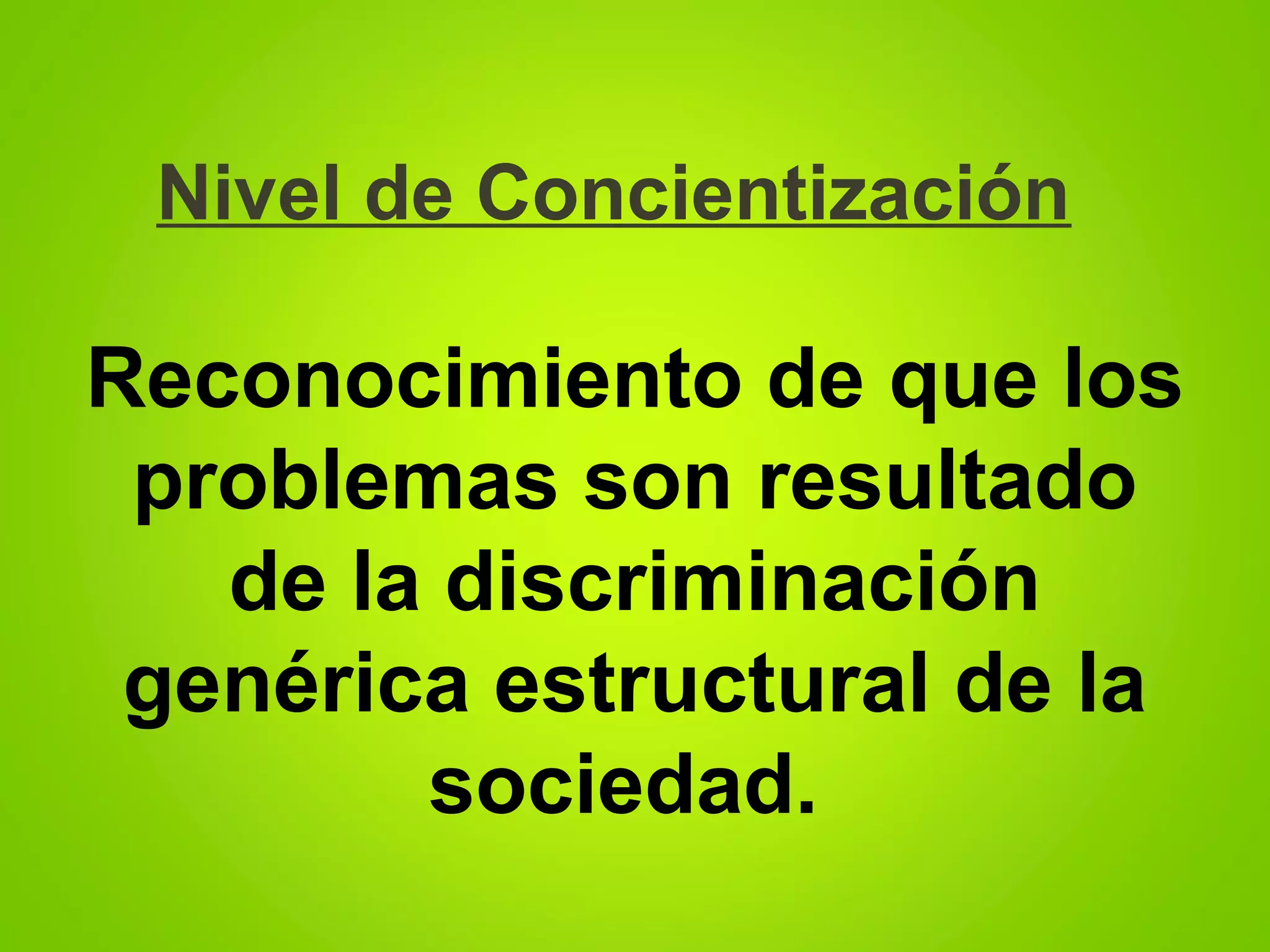 Nivel de Concientización
Reconocimiento de que los
problemas son resultado
de la discriminación
genérica estructural de la
sociedad.