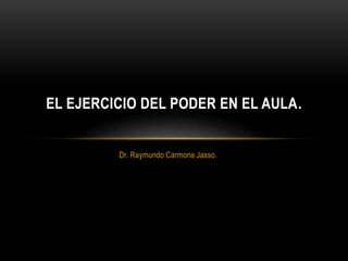 Dr. Raymundo Carmona Jasso.
EL EJERCICIO DEL PODER EN EL AULA.
 