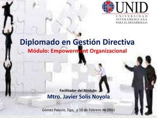 Facilitador del Módulo:
Mtro. Javier Solis Noyola
Gómez Palacio, Dgo. a 10 de Febrero de 2011
Diplomado en Gestión Directiva
Módulo: Empowerment Organizacional
 