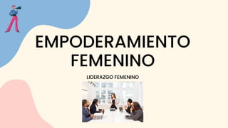 EMPODERAMIENTO
FEMENINO
LIDERAZGO FEMENINO
 