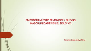EMPODERAMIENTO FEMENINO Y NUEVAS
MASCULINIDADES EN EL SIGLO XXI
Ponente: Licda. Vickys Pérez
 