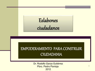 EMPODERAMIENTO PARA CONSTRUIR
CIUDADANIA
Eslabones
ciudadanos
1
Dr. Rodolfo Garza Gutiérrez
Pbro. Pedro Pantoja
2012
 