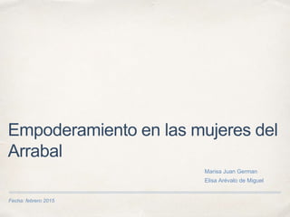 Fecha: febrero 2015
Empoderamiento en las mujeres del
Arrabal
Marisa Juan German
Elisa Arévalo de Miguel
 